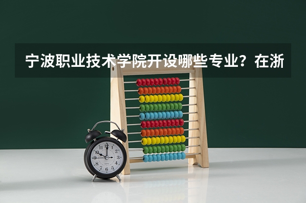 宁波职业技术学院开设哪些专业？在浙江专业录取分数线是多少