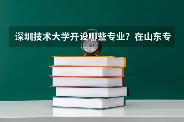 深圳技术大学开设哪些专业？在山东专业录取分数线是多少