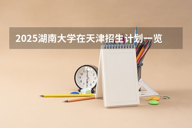 2025湖南大学在天津招生计划一览表