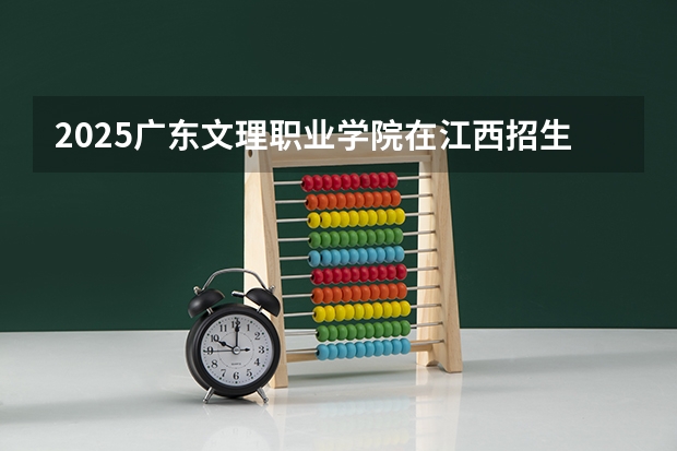 2025广东文理职业学院在江西招生计划人数一览表