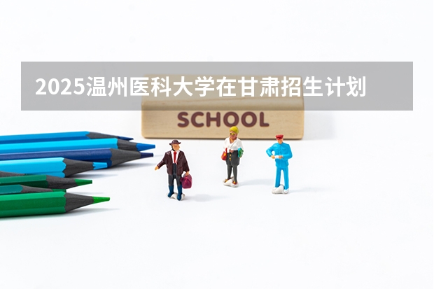 2025温州医科大学在甘肃招生计划一览表