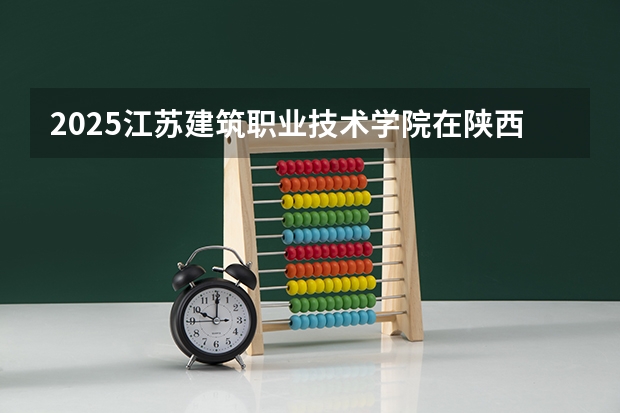 2025江苏建筑职业技术学院在陕西招生计划一览表