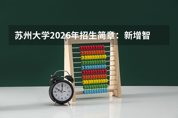 苏州大学2026年招生简章：新增智能测控工程，附江苏录取分数线+选科要求