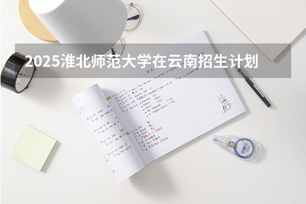 2025淮北师范大学在云南招生计划一览表