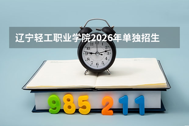 辽宁轻工职业学院2026年单独招生，轻工特色及航空运输类专业报考条件