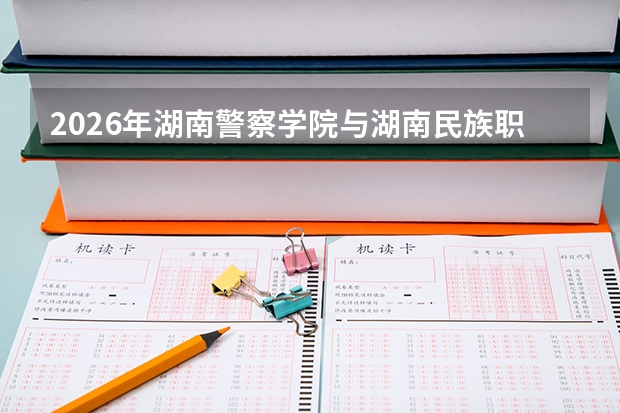 2026年湖南警察学院与湖南民族职业学院在湖南省招生计划