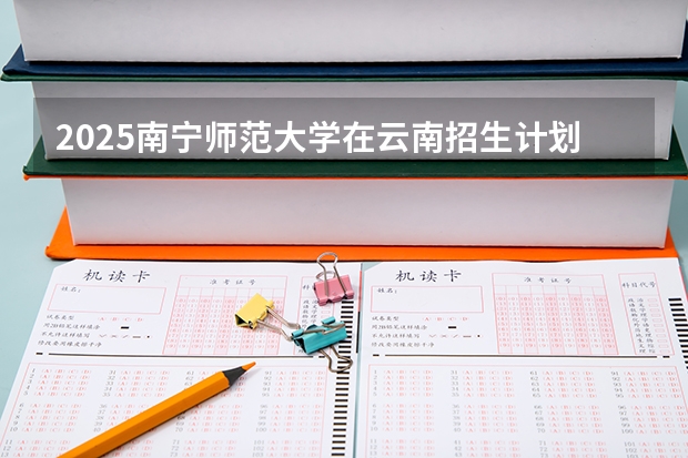 2025南宁师范大学在云南招生计划一览表