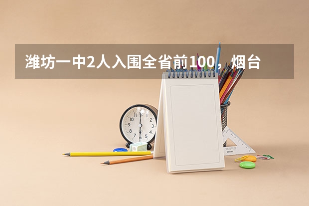 潍坊一中2人入围全省前100，烟台一中3人稳居胶东前列