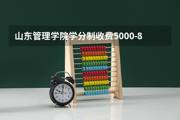 山东管理学院学分制收费5000-8000元/年，宿舍五人间六人间配空调暖气