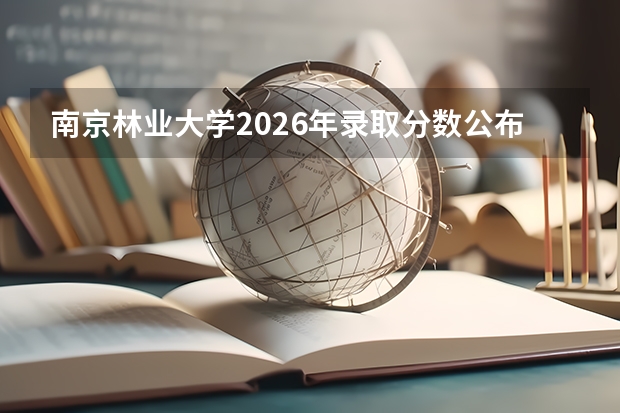 南京林业大学2026年录取分数公布，家长必读入学须知