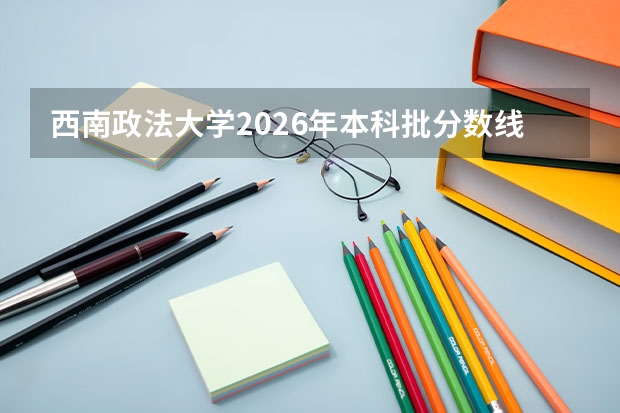 西南政法大学2026年本科批分数线，附入学手续与就业分析