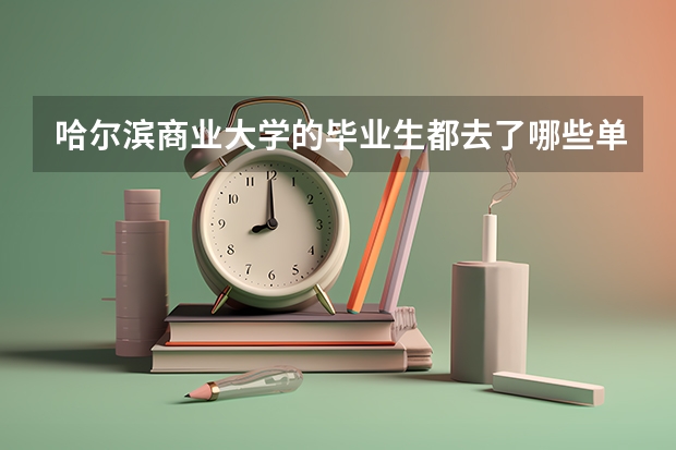 哈尔滨商业大学的毕业生都去了哪些单位？就业质量报告解读