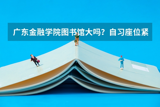 广东金融学院图书馆大吗？自习座位紧张不紧张