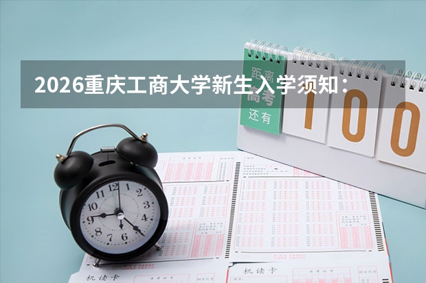 2026重庆工商大学新生入学须知：开学日期、军训天数、准备清单