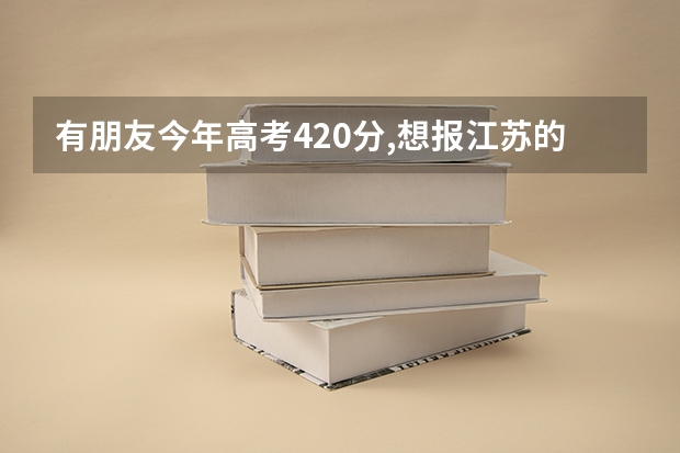 有朋友今年高考420分,想报江苏的专科院校,各位知不知道哪些学校专业比较好啊?急!!!!!,多谢各位了!