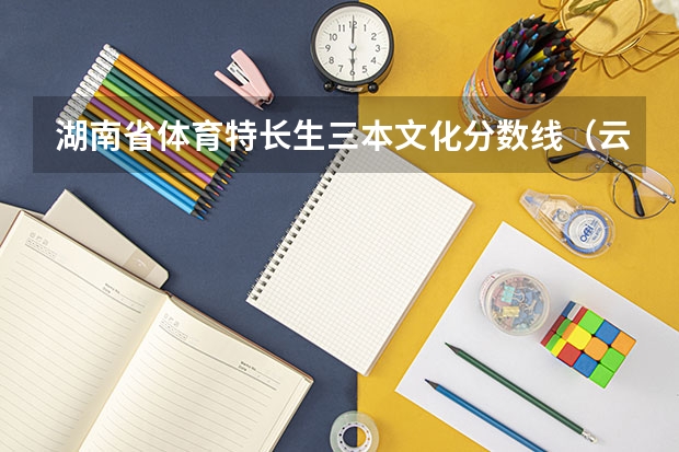湖南省体育特长生三本文化分数线(云南的三本院校排名)