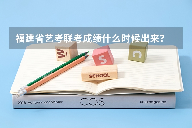福建省艺考联考成绩什么时候出来?