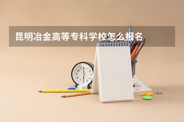 昆明冶金高等专科学校怎么报名