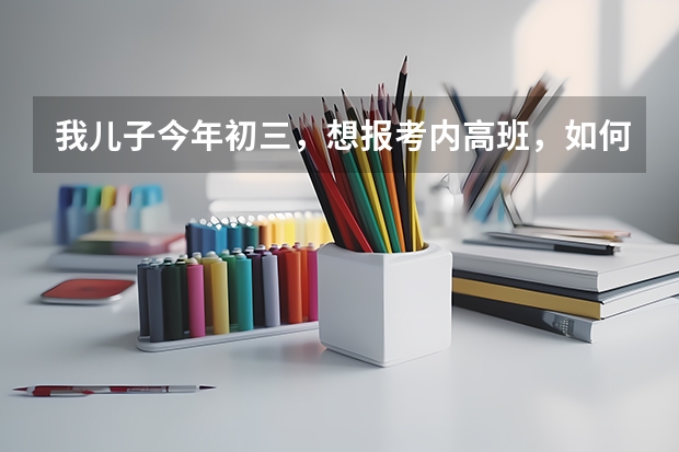 我儿子今年初三，想报考内高班，如何报名，民族是回族