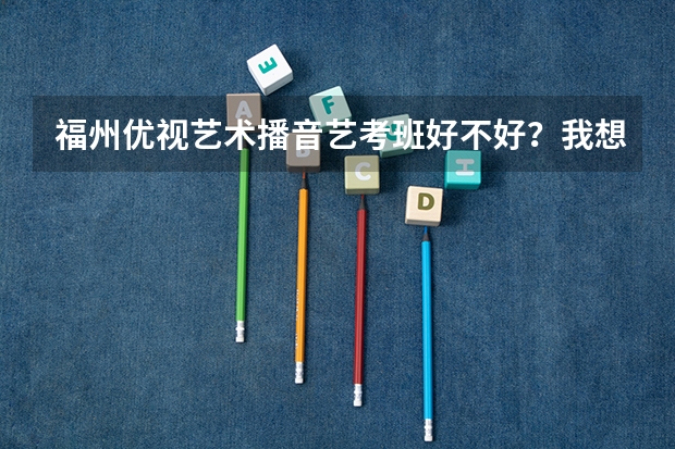 福州优视艺术播音艺考班好不好？我想了解一下，麻烦大家告诉我 播音主持艺考培训排名