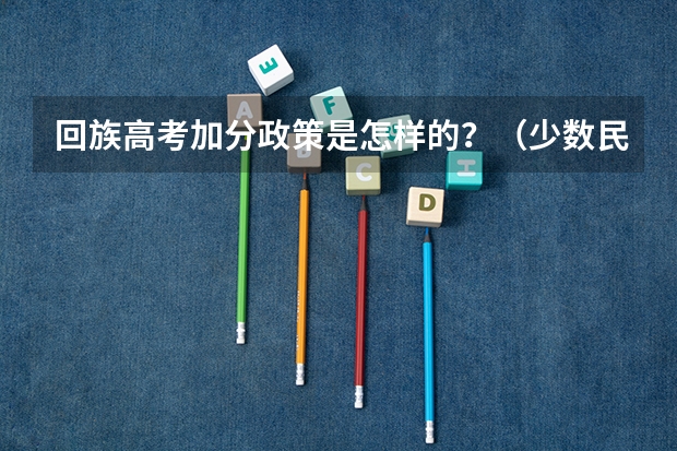 回族高考加分政策是怎样的?(少数民族都能享受那些优待?)