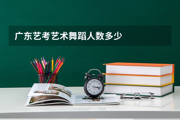 广东艺考艺术舞蹈人数多少