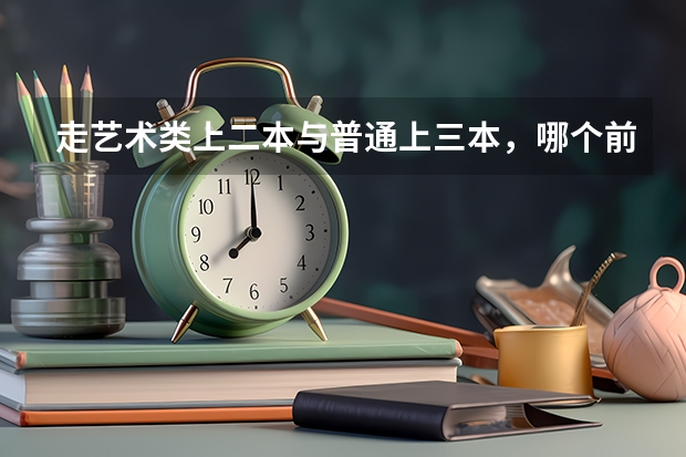 走艺术类上二本与普通上三本,哪个前景更好,就业方便
