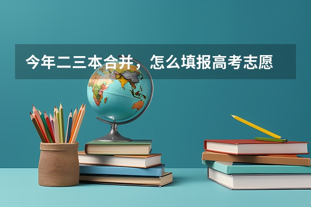 今年二三本合并,怎么填报高考志愿