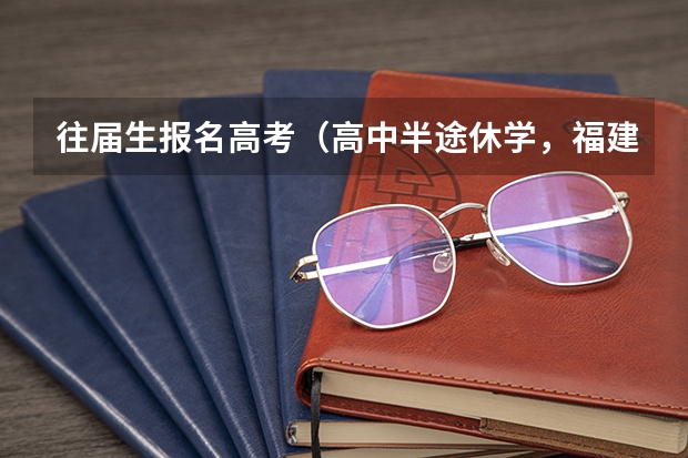 往届生报名高考(高中半途休学,福建高考报名(社会考生)报名具体事项,程序(只剩3天了,请尽快回答我,高分悬赏))