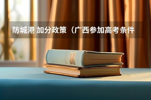 防城港 加分政策(广西参加高考条件?)
