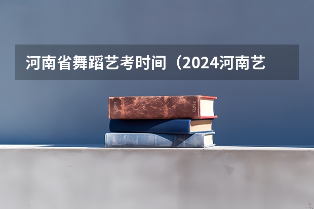 河南省舞蹈艺考时间（2024河南艺术统考报名时间公布）