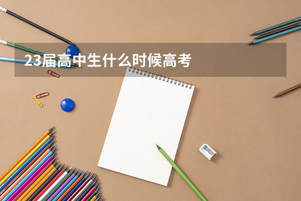 23届高中生什么时候高考