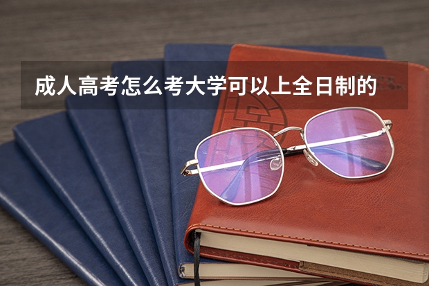 成人高考怎么考大学可以上全日制的