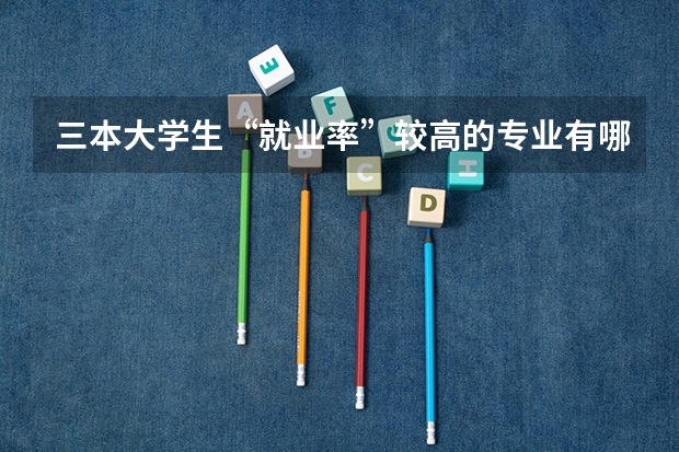 三本大学生“就业率”较高的专业有哪些?