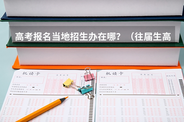 高考报名当地招生办在哪?(往届生高考报名条件及流程)