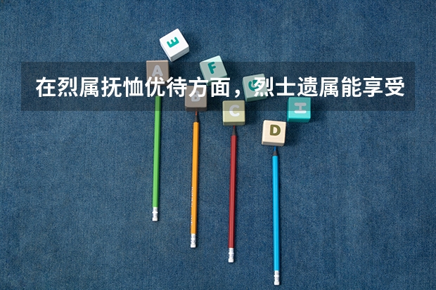 在烈属抚恤优待方面，烈士遗属能享受哪些待遇？