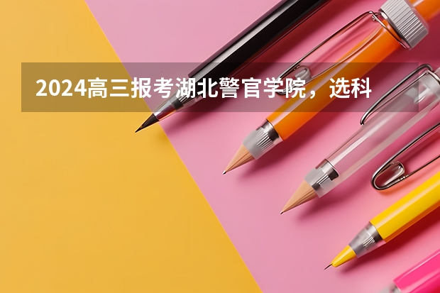 2024高三报考湖北警官学院,选科有哪些变化?高考多少分?