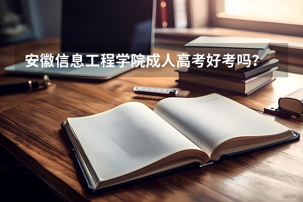 安徽信息工程学院成人高考好考吗?
