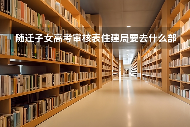 随迁子女高考审核表住建局要去什么部门盖章?