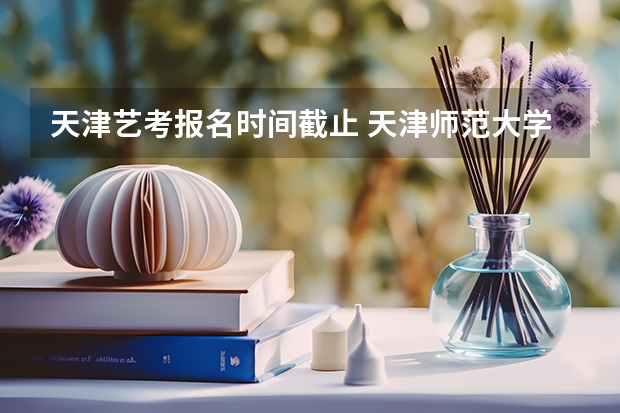 天津艺考报名时间截止 天津师范大学艺考问题~~~~~