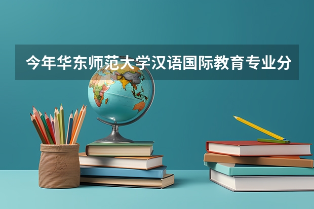 今年华东师范大学汉语国际教育专业分数线是多少(历年分数线一览)