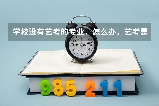 学校没有艺考的专业,怎么办,艺考是什么时候报名,怎么报名,现在不是艺考生,怎么转艺考生,谢谢