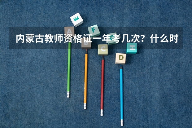 内蒙古教师资格证一年考几次？什么时候报名和考试？