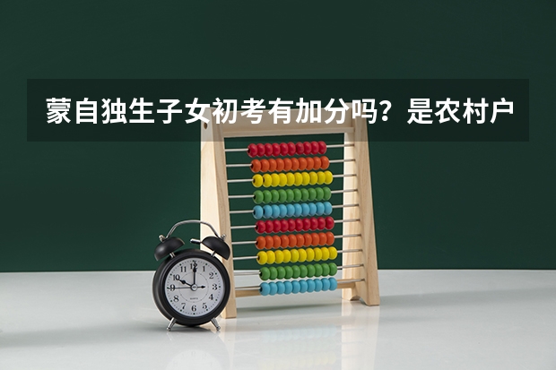 蒙自独生子女初考有加分吗?是农村户口,可以加几分,高考的有吗?可