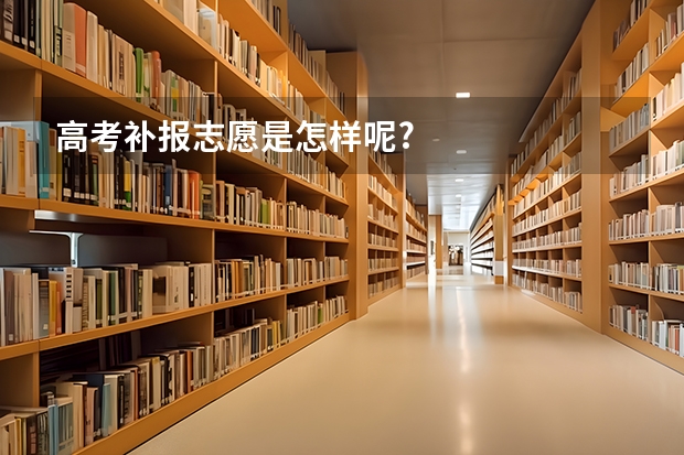 高考补报志愿是怎样呢?