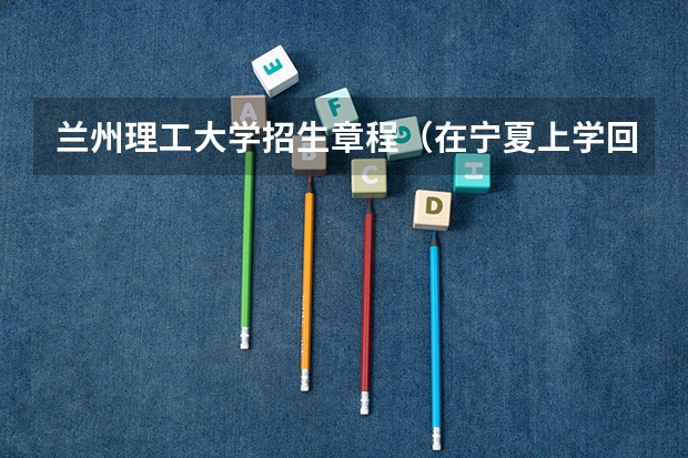 兰州理工大学招生章程(在宁夏上学回甘肃高考,报名需准备那些证明)