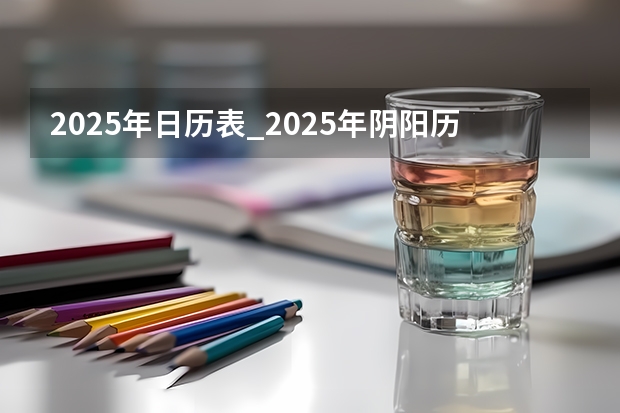 2025年日历表_2025年阴阳历对照表,2025年日历表_2025年阴阳历对照表(2025年从几号到几号放假?)