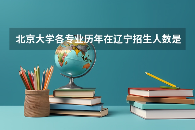 北京大学各专业历年在辽宁招生人数是多少