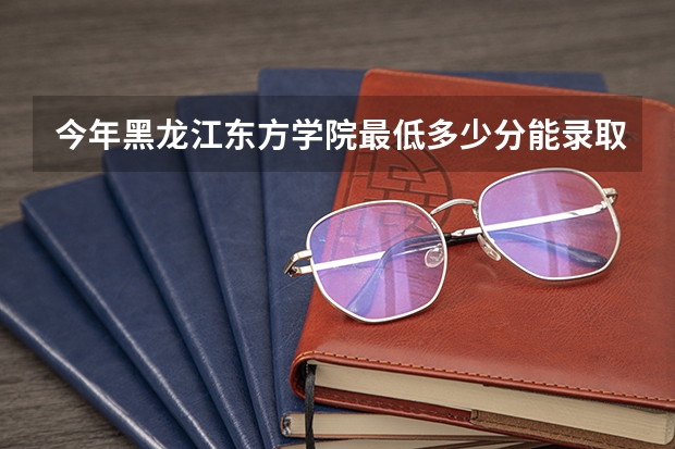 今年黑龙江东方学院最低多少分能录取 黑龙江历年录取分数线