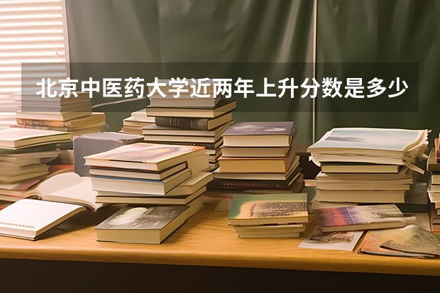 北京中医药大学近两年上升分数是多少（本科）
